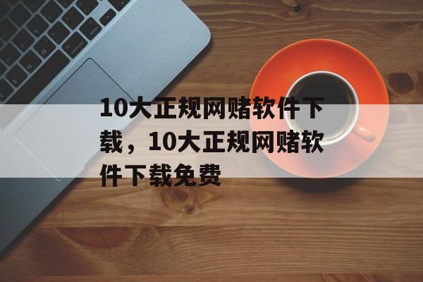 10大正规网赌软件下载，10大正规网赌软件下载免费