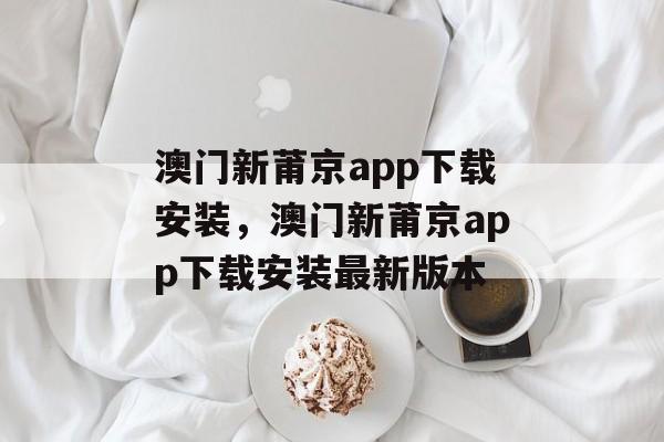 澳门新莆京app下载安装，澳门新莆京app下载安装最新版本