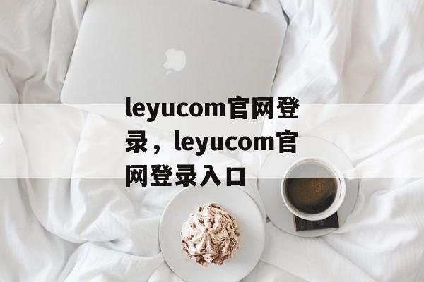 leyucom官网登录，leyucom官网登录入口