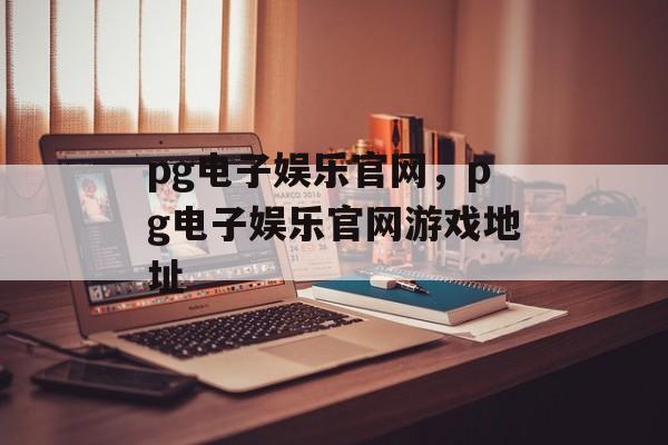 pg电子娱乐官网，pg电子娱乐官网游戏地址