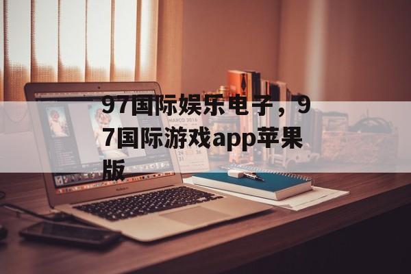 97国际娱乐电子，97国际游戏app苹果版