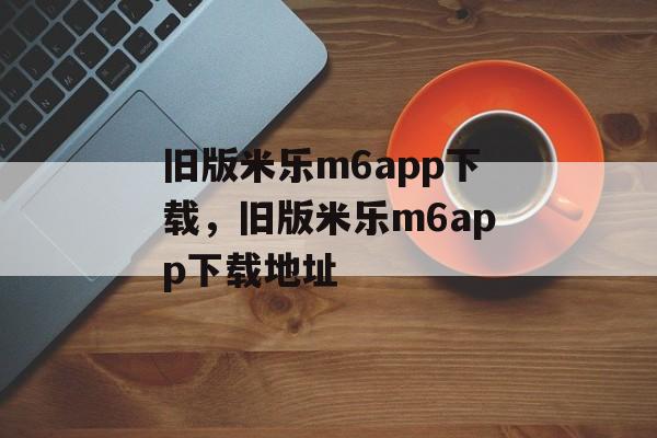 旧版米乐m6app下载，旧版米乐m6app下载地址