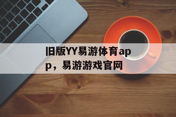 旧版YY易游体育app，易游游戏官网