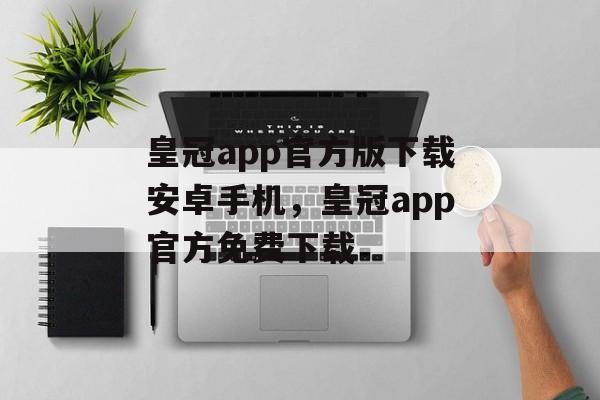 皇冠app官方版下载安卓手机，皇冠app官方免费下载