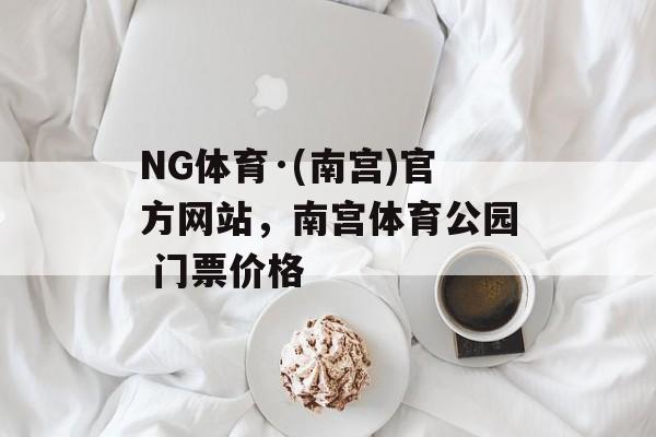 NG体育·(南宫)官方网站，南宫体育公园 门票价格